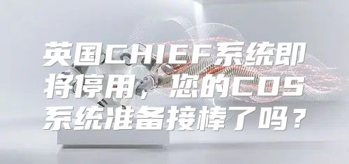英国CHIEF系统即将停用，您的CDS系统准备接棒了吗？