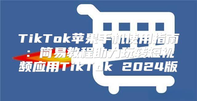 TikTok苹果手机使用指南：简易教程助力玩转短视频应用TikTok 2025版