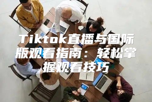 Tiktok直播与国际版观看指南：轻松掌握观看技巧