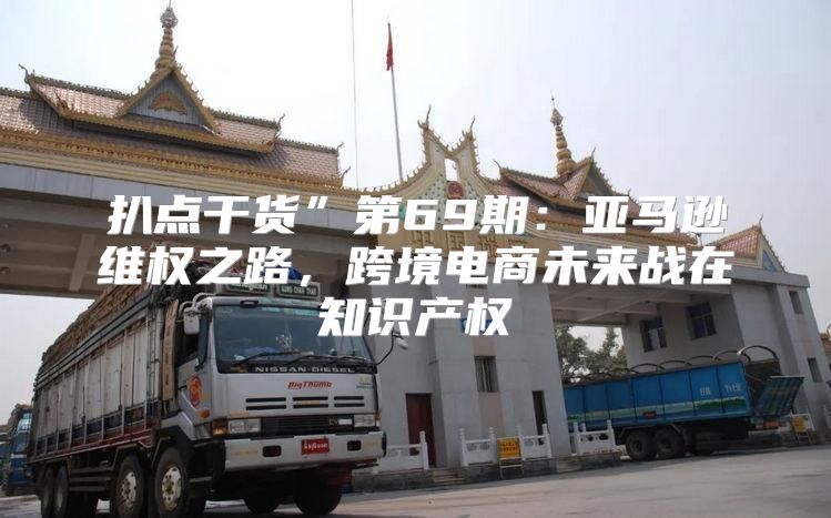 扒点干货”第69期：亚马逊维权之路，跨境电商未来战在知识产权
