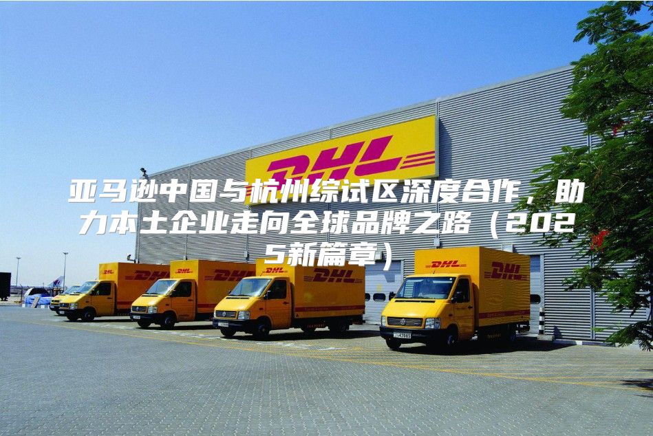 亚马逊中国与杭州综试区深度合作，助力本土企业走向全球品牌之路2025新篇章
