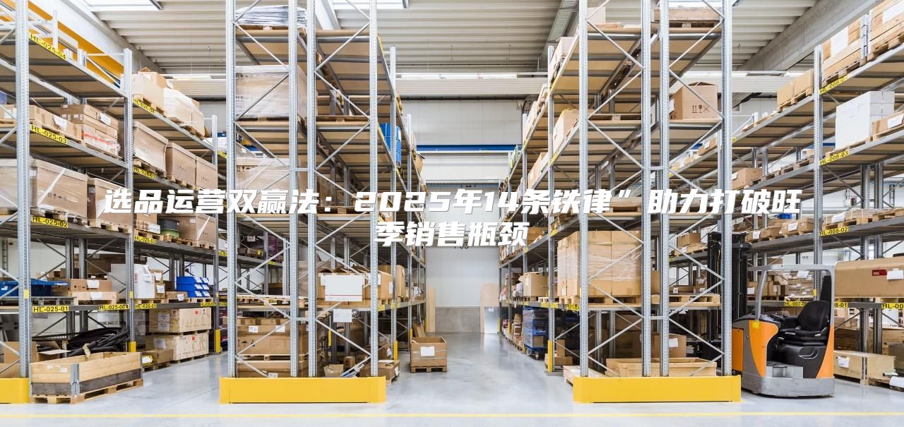 选品运营双赢法：2025年14条铁律”助力打破旺季销售瓶颈