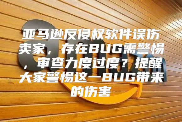 亚马逊反侵权软件误伤卖家，存在BUG需警惕，审查力度过度？提醒大家警惕这一BUG带来的伤害
