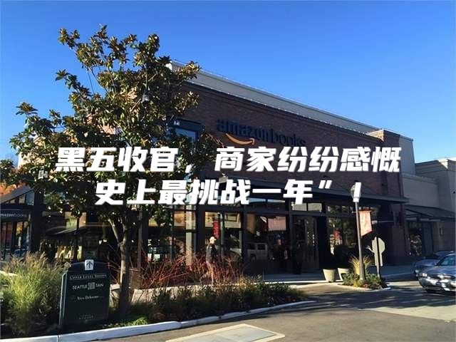 黑五收官，商家纷纷感慨史上最挑战一年”！