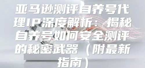 亚马逊测评自养号代理IP深度解析：揭秘自养号如何安全测评的秘密武器附最新指南