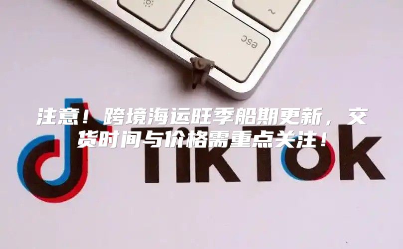 注意！跨境海运旺季船期更新，交货时间与价格需重点关注！