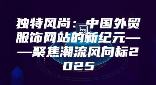 独特风尚：中国外贸服饰网站的新纪元——聚焦潮流风向标2025