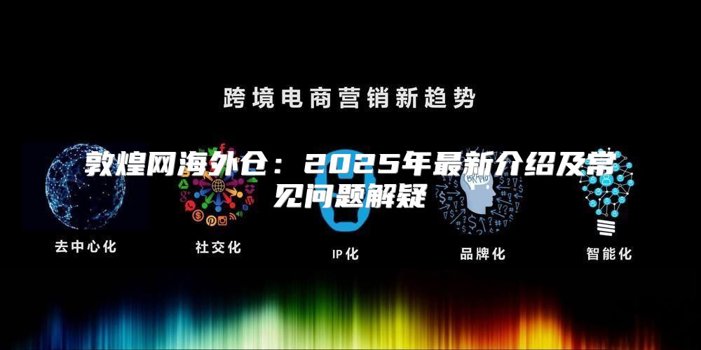 敦煌网海外仓：2025年最新介绍及常见问题解疑