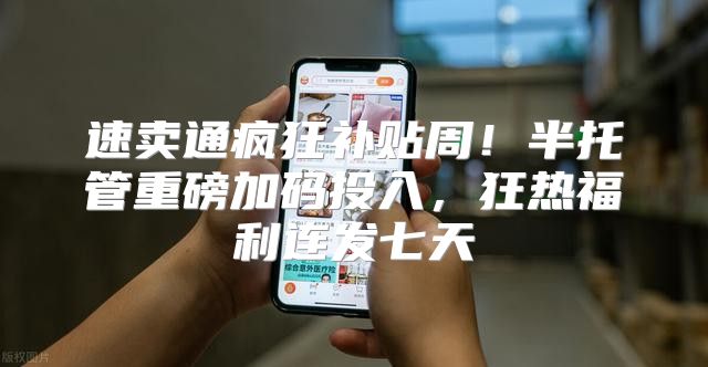 速卖通疯狂补贴周！半托管重磅加码投入，狂热福利连发七天