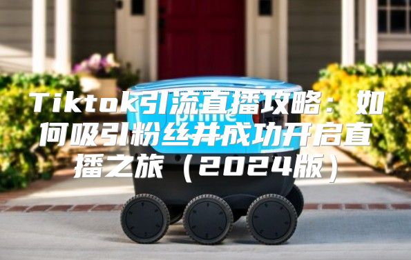 Tiktok引流直播攻略：如何吸引粉丝并成功开启直播之旅2025版
