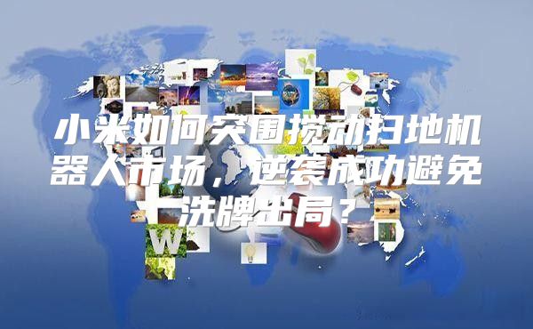 小米如何突围搅动扫地机器人市场，逆袭成功避免洗牌出局？