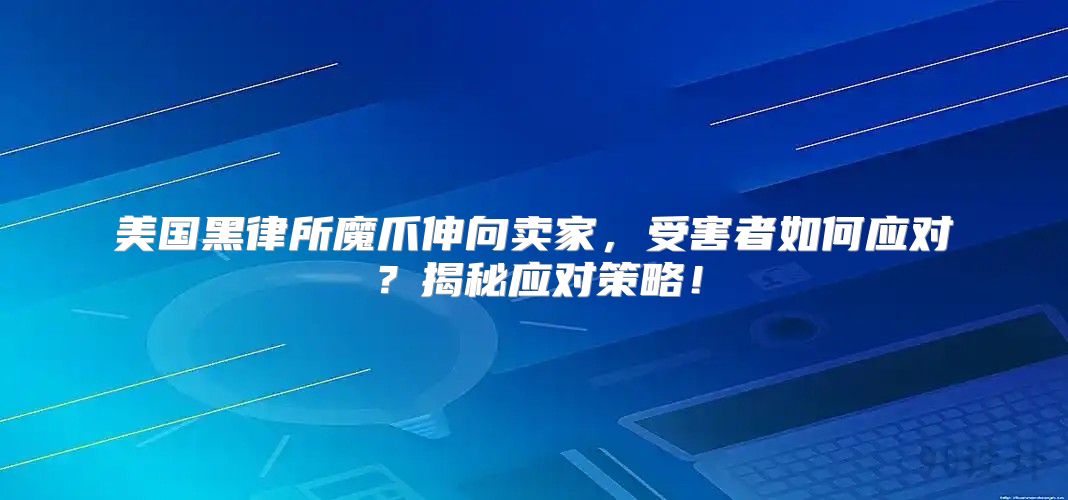 美国黑律所魔爪伸向卖家，受害者如何应对？揭秘应对策略！