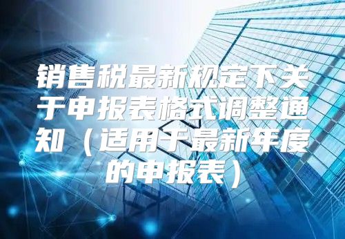 销售税最新规定下关于申报表格式调整通知适用于最新年度的申报表