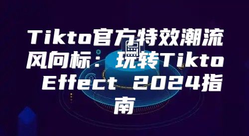 Tikto官方特效潮流风向标：玩转Tikto Effect 2025指南