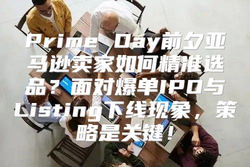 Prime Day前夕亚马逊卖家如何精准选品？面对爆单IPO与Listing下线现象，策略是关键！