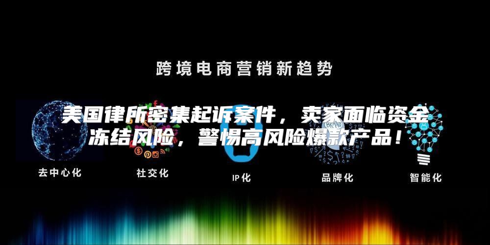 美国律所密集起诉案件，卖家面临资金冻结风险，警惕高风险爆款产品！