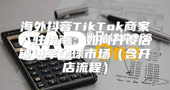 海外抖音TikTok商家入驻指南：如何开设店铺进军全球市场含开店流程