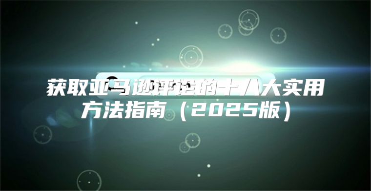 获取亚马逊评论的十八大实用方法指南2025版