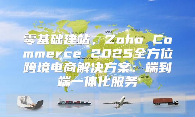 零基础建站，Zoho Commerce 2025全方位跨境电商解决方案：端到端一体化服务