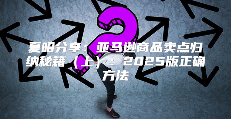 夏昭分享：亚马逊商品卖点归纳秘籍上：2025版正确方法