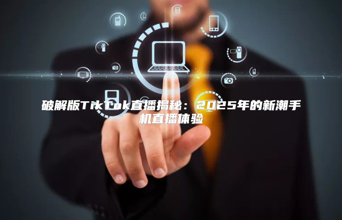 破解版TikTok直播揭秘：2025年的新潮手机直播体验