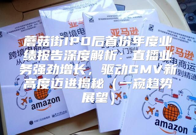 蘑菇街IPO后首份年度业绩报告深度解析：直播业务强劲增长，驱动GMV新高度迈进揭秘一窥趋势展望