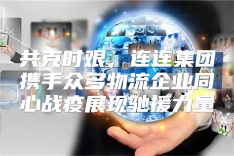 共克时艰，连连集团携手众多物流企业同心战疫展现驰援力量