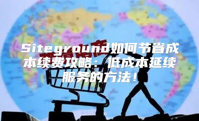 Siteground如何节省成本续费攻略：低成本延续服务的方法！