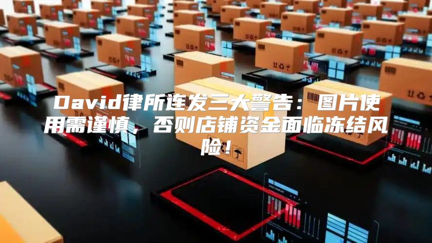 David律所连发三大警告：图片使用需谨慎，否则店铺资金面临冻结风险！