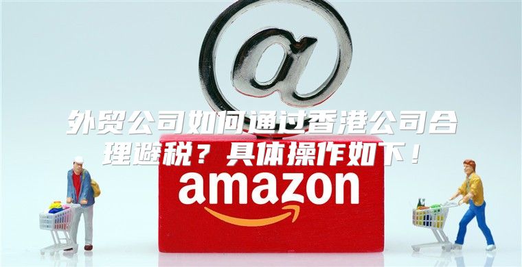 外贸公司如何通过香港公司合理避税？具体操作如下！