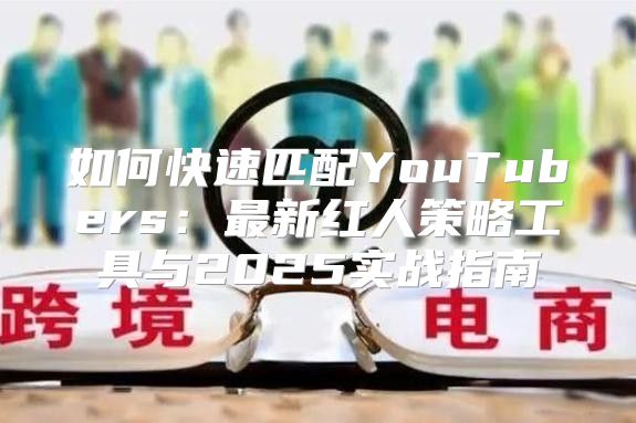 如何快速匹配YouTubers：最新红人策略工具与2025实战指南