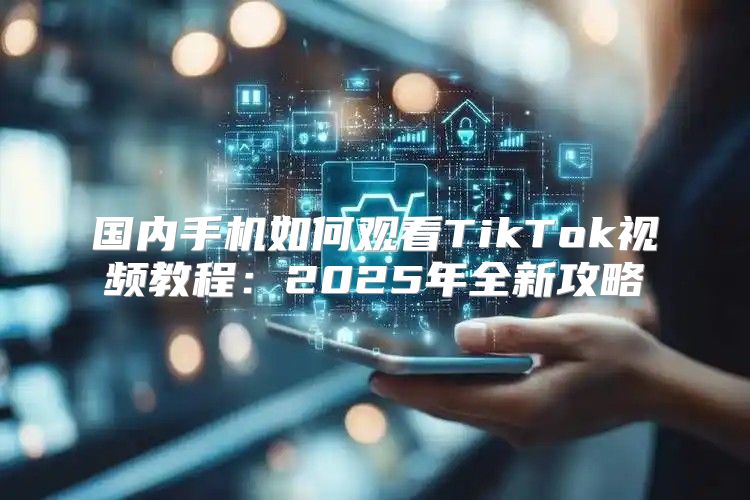 国内手机如何观看TikTok视频教程：2025年全新攻略