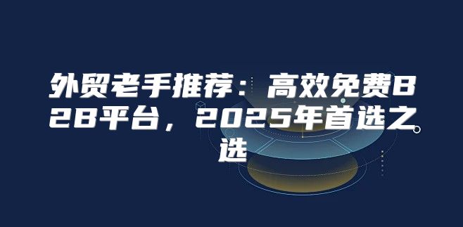 外贸老手推荐：高效免费B2B平台，2025年首选之选