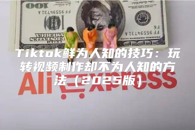 Tiktok鲜为人知的技巧：玩转视频制作却不为人知的方法2025版