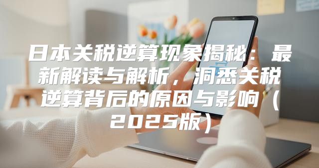 日本关税逆算现象揭秘：最新解读与解析，洞悉关税逆算背后的原因与影响2025版