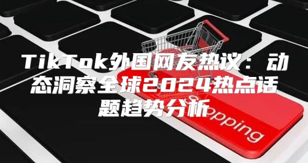 TikTok外国网友热议：动态洞察全球2025热点话题趋势分析