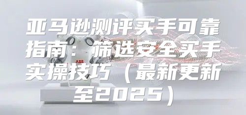 亚马逊测评买手可靠指南：筛选安全买手实操技巧最新更新至2025
