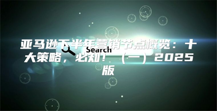 亚马逊下半年营销节点概览：十大策略，必知！一2025版