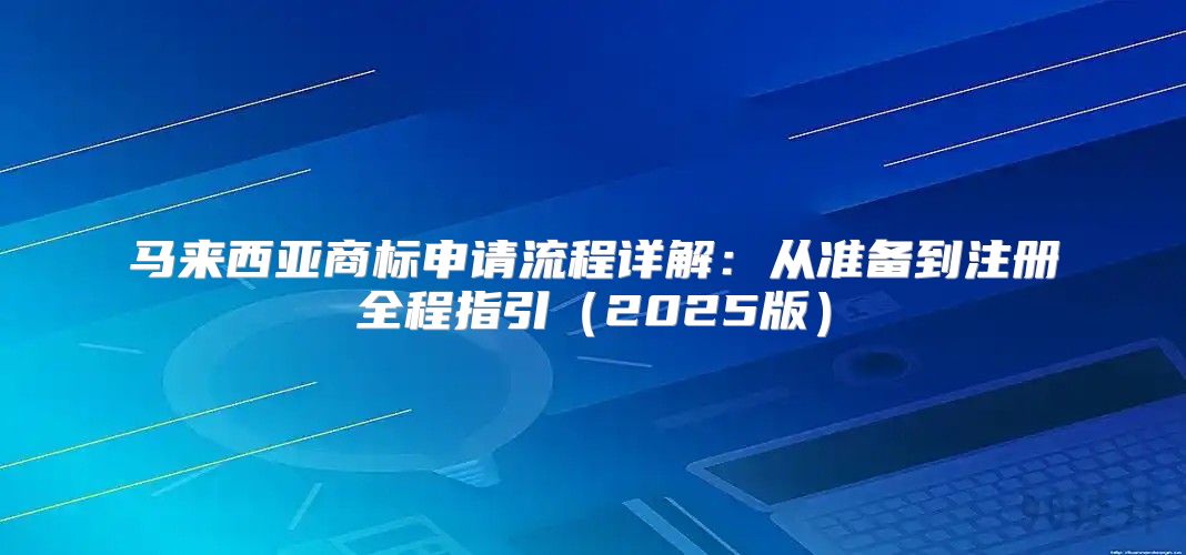 马来西亚商标申请流程详解：从准备到注册全程指引2025版