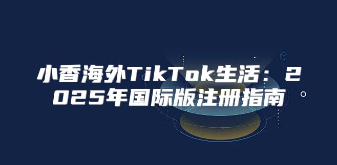 小香海外TikTok生活：2025年国际版注册指南