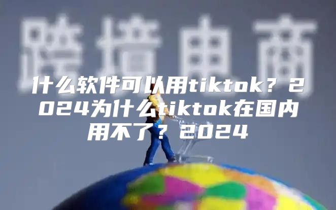 什么软件可以用tiktok？2025为什么tiktok在国内用不了？2025
