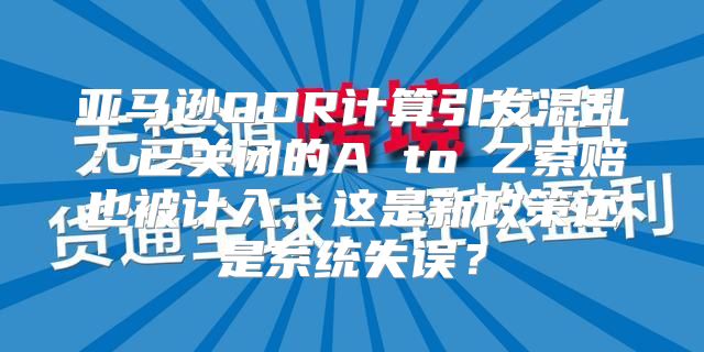 亚马逊ODR计算引发混乱：已关闭的A to Z索赔也被计入，这是新政策还是系统失误？