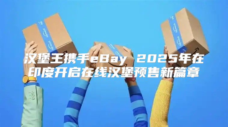 汉堡王携手eBay 2025年在印度开启在线汉堡预售新篇章