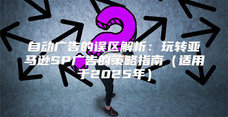 自动广告的误区解析：玩转亚马逊SP广告的策略指南适用于2025年