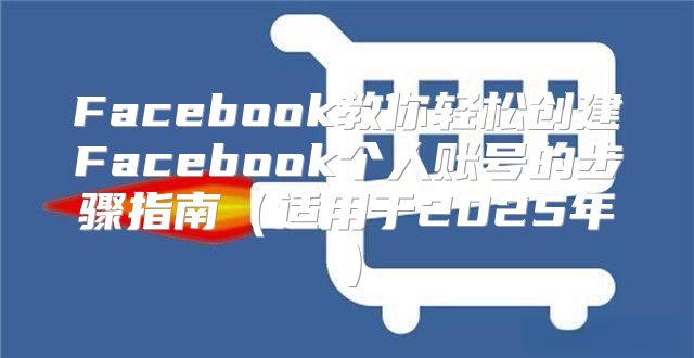 Facebook教你轻松创建Facebook个人账号的步骤指南适用于2025年