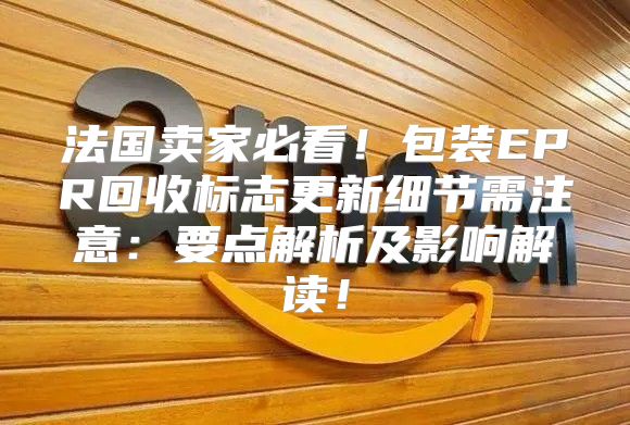 法国卖家必看！包装EPR回收标志更新细节需注意：要点解析及影响解读！