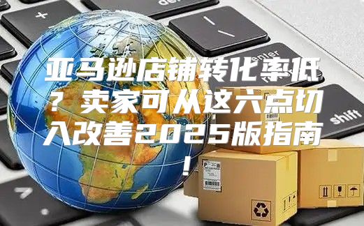 亚马逊店铺转化率低？卖家可从这六点切入改善2025版指南！