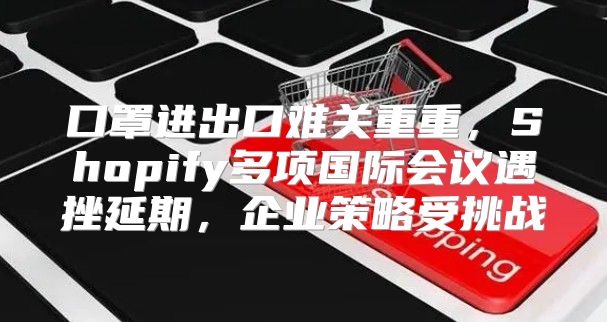 口罩进出口难关重重，Shopify多项国际会议遇挫延期，企业策略受挑战