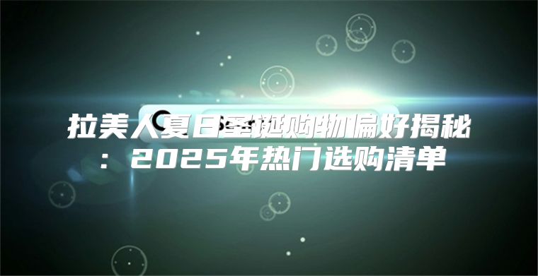 拉美人夏日圣诞购物偏好揭秘：2025年热门选购清单