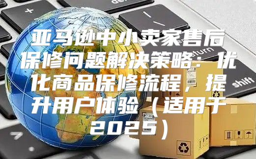 亚马逊中小卖家售后保修问题解决策略：优化商品保修流程，提升用户体验适用于2025